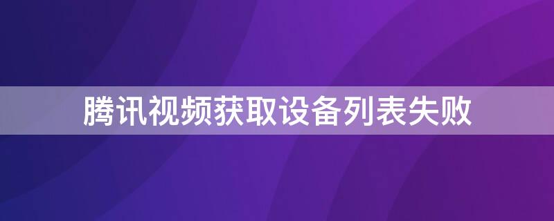 腾讯视频获取设备列表失败 腾讯视频获取设备列表失败是什么原因
