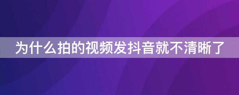 为什么拍的视频发抖音就不清晰了 为什么拍好的视频上传抖音很模糊