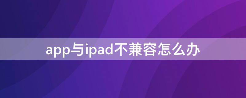app与ipad不兼容怎么办（ipadpro开不了机怎么办）