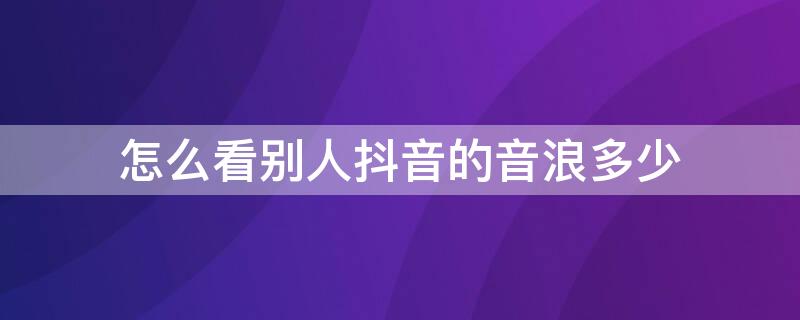 怎么看别人抖音的音浪多少（怎样看别人抖音的音浪）