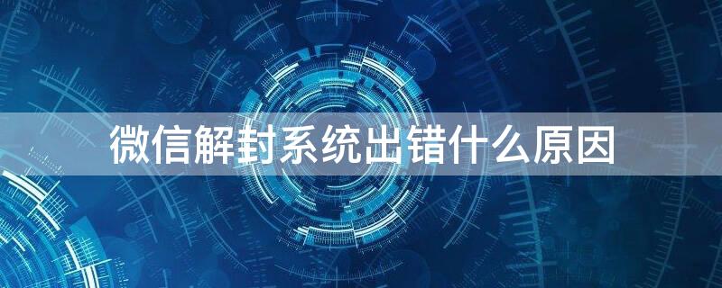 微信解封系统出错什么原因（微信解封显示异常）