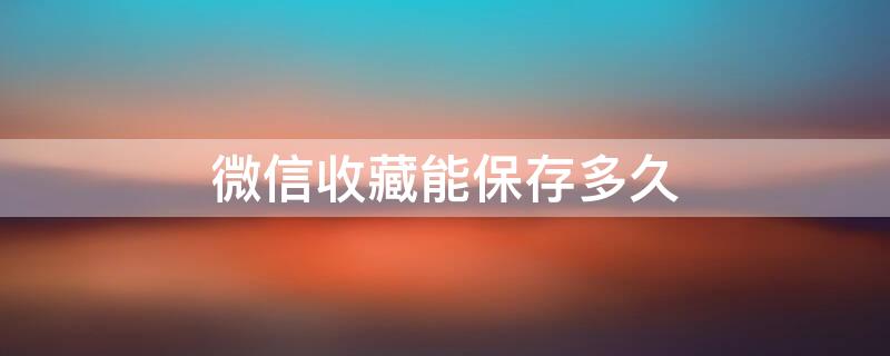 微信收藏能保存多久（微信收藏能保存多长时间）