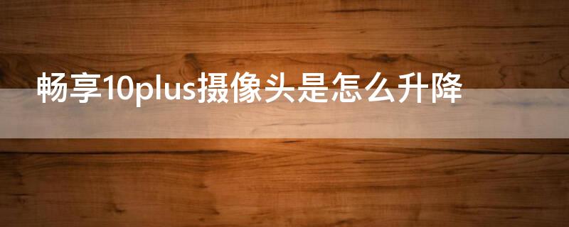 畅享10plus摄像头是怎么升降 畅享20plus摄像头升降