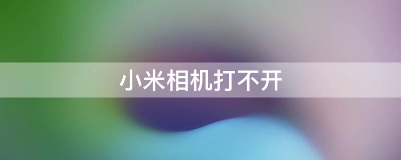 小米相机打不开（小米相机打不开闪退怎么办）