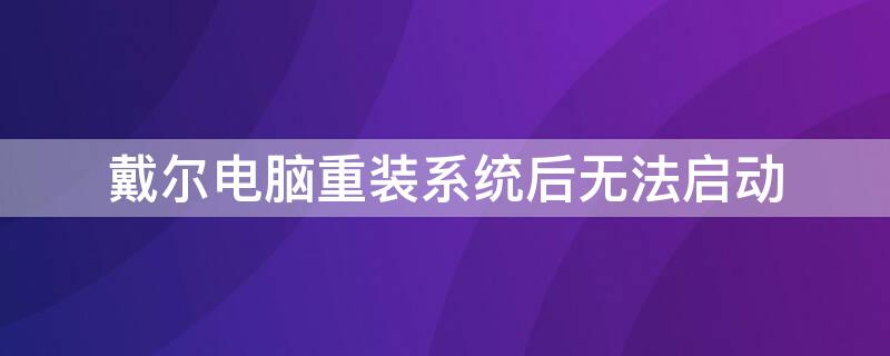 戴尔电脑重装系统后无法启动（戴尔电脑重装系统后无法启动怎么办）