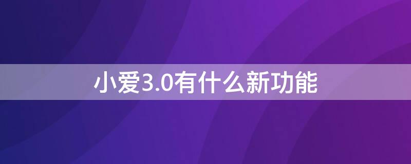 小爱3.0有什么新功能（小爱 3.0）
