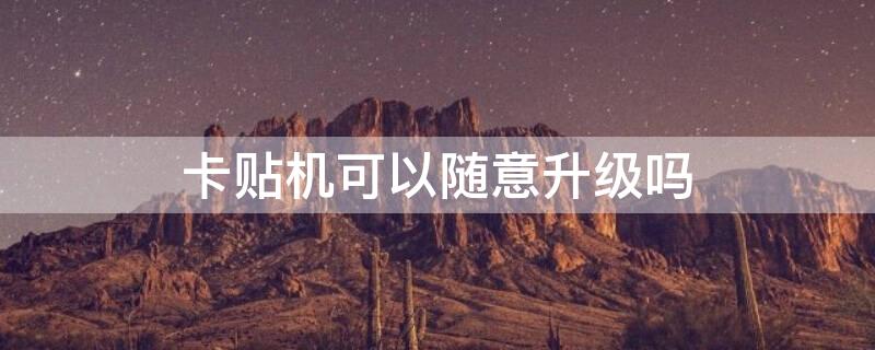 卡贴机可以随意升级吗 卡贴机能随意升级系统吗