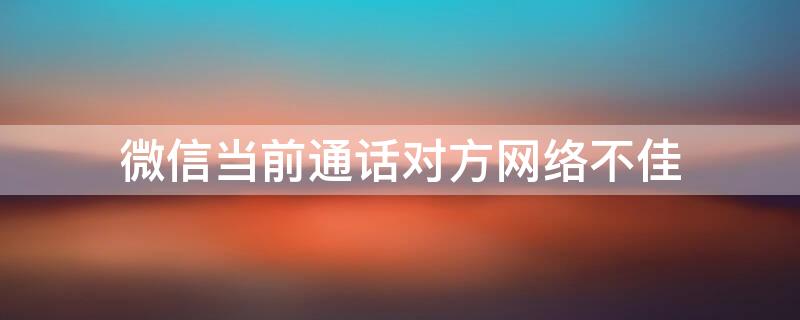 微信当前通话对方网络不佳（微信通话对方网络不佳照片）