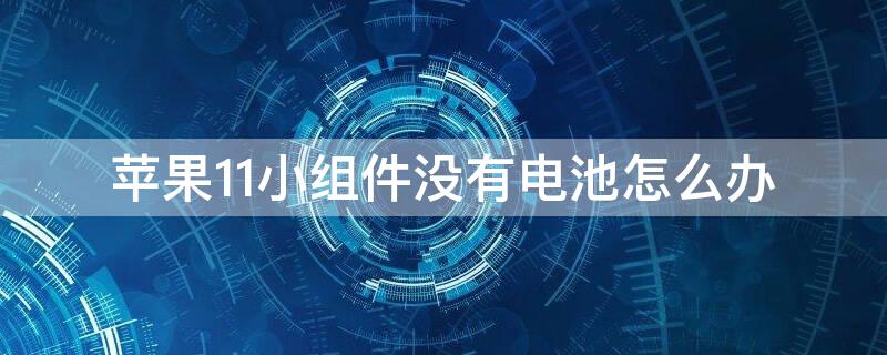 iPhone11小组件没有电池怎么办 为什么我的苹果11添加小组件里面没有电池