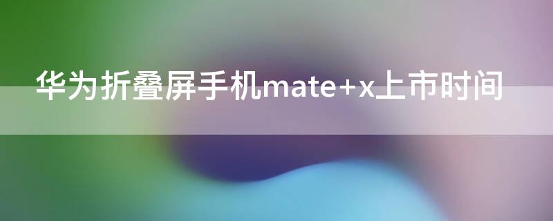 华为折叠屏手机mate（华为折叠屏手机mateXs）