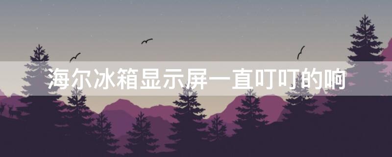 海尔冰箱显示屏一直叮叮的响 海尔冰箱显示屏一直叮叮响怎么处理