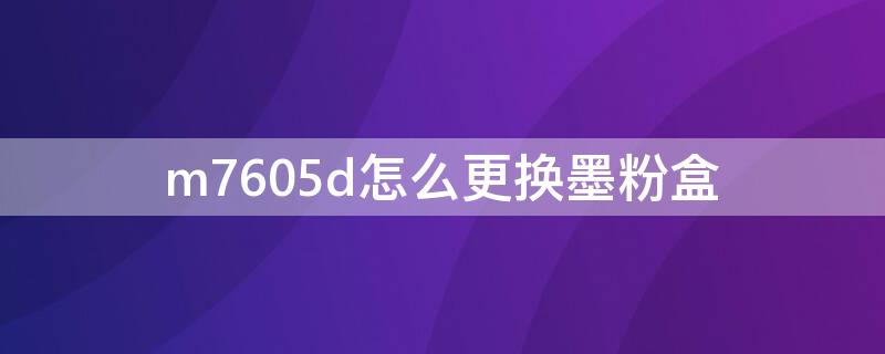 m7605d怎么更换墨粉盒 m7605d更换墨粉盒后依然显示更换墨粉盒怎么弄