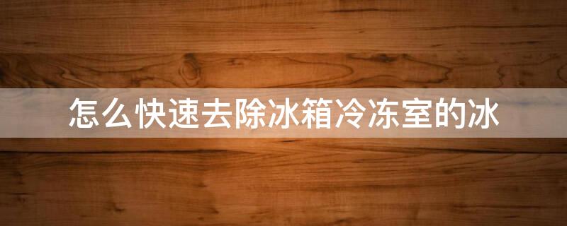 怎么快速去除冰箱冷冻室的冰 怎样快速去除冰箱冷冻室的冰
