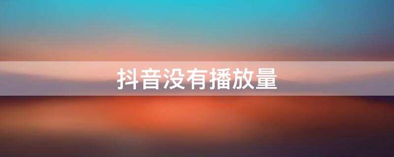 抖音没有播放量 抖音没有播放量为0