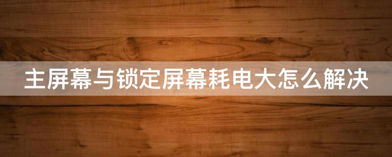 主屏幕与锁定屏幕耗电大怎么解决 主屏幕与锁定屏幕 耗电