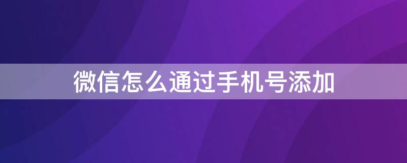微信怎么通过手机号添加 微信怎么通过手机号添加联系人