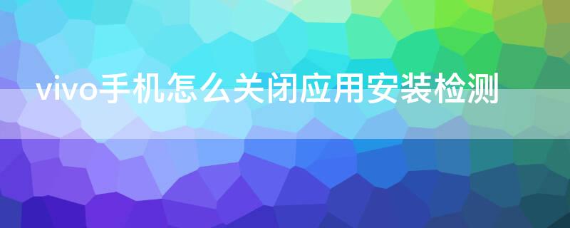 vivo手机怎么关闭应用安装检测（vivo手机怎么关闭应用安装检测服务）