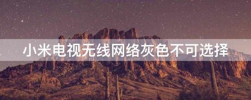 小米电视无线网络灰色不可选择（小米电视连接不上无线网络怎么办）