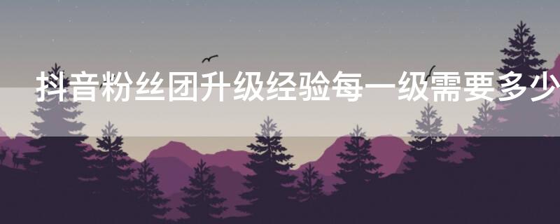 抖音粉丝团升级经验每一级需要多少（抖音粉丝团升级经验每一级需要多少钱）