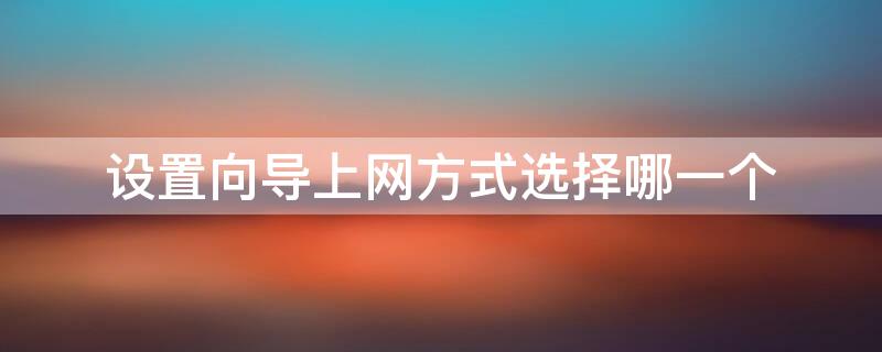 设置向导上网方式选择哪一个 路由器三种上网方式选哪个
