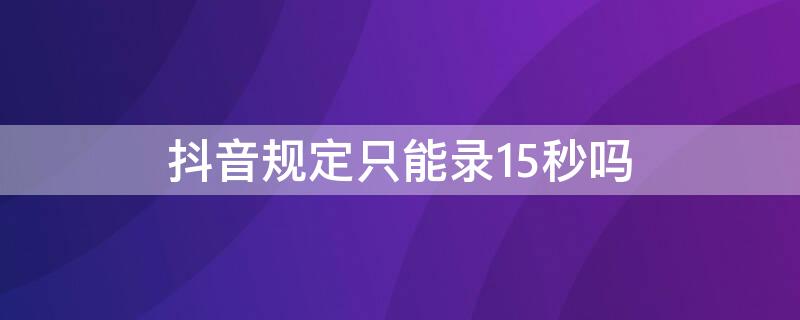抖音规定只能录15秒吗（抖音只能录制15秒吗）
