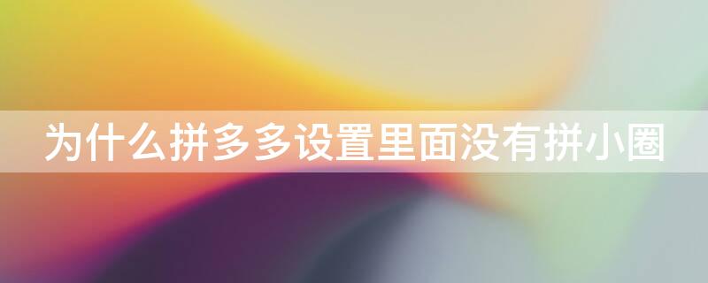 为什么拼多多设置里面没有拼小圈（为什么我的拼多多设置里面没有拼小圈）