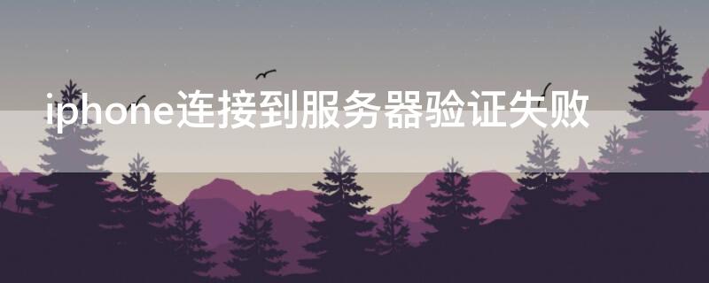 iPhone连接到服务器验证失败（为什么iphone连接服务器验证失败）