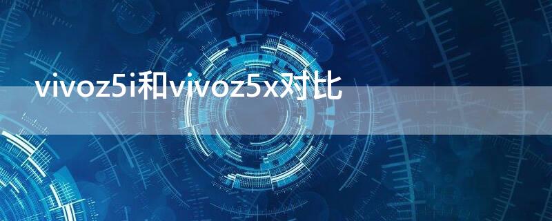 vivoz5i和vivoz5x对比 vivoz5x跟vivoz5i对比