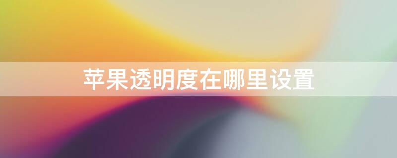 iPhone透明度在哪里设置（iphone降低透明度在哪）