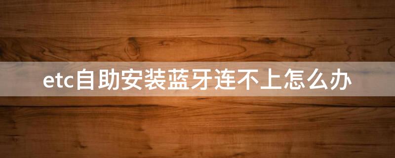 etc自助安装蓝牙连不上怎么办（etc自助安装蓝牙连不上怎么办呀）