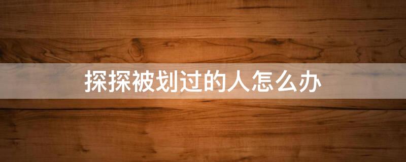 探探被划过的人怎么办（探探划过去的人怎么办）