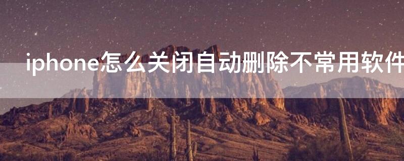 iPhone怎么关闭自动删除不常用软件 iphone怎么关闭自动删除不常用软件程序
