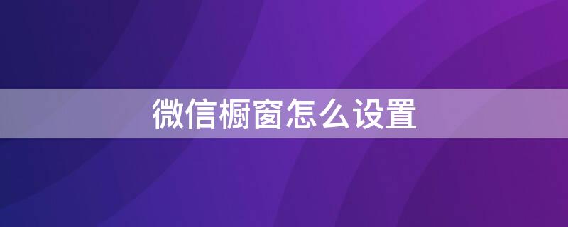 微信橱窗怎么设置 微信橱窗怎么弄