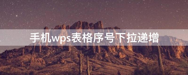 手机wps表格序号下拉递增 手机wps表格序号下拉递增怎么设置
