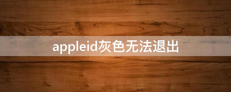appleid灰色无法退出 appleid灰色无法退出登陆