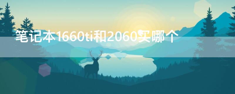 笔记本1660ti和2060买哪个 笔记本1660ti和2060买哪个好