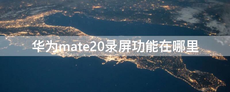 华为mate20录屏功能在哪里 mate20手机录屏在哪