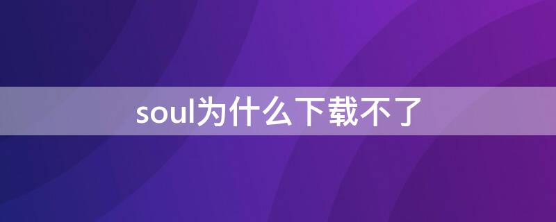 soul为什么下载不了 为什么soul下载了安装不了