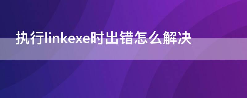 执行linkexe时出错怎么解决（执行link.exe）