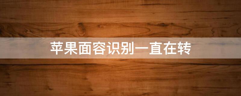 iPhone面容识别一直在转 iPhone面容识别一直在转是怎么了
