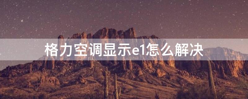 格力空调显示e1怎么解决 格力空调显示e1怎么回事
