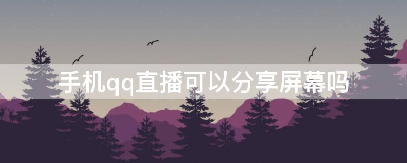 手机qq直播可以分享屏幕吗（qq直播可以共享屏幕吗）