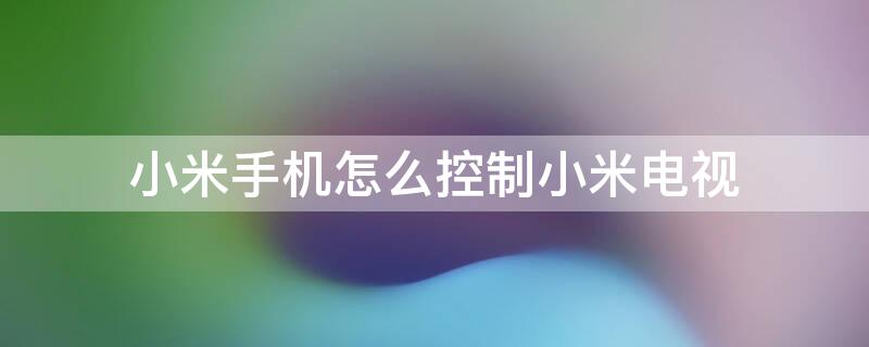 小米手机怎么控制小米电视（小米手机怎么控制小米电视上的app）