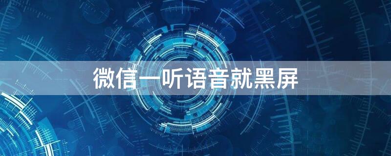 微信一听语音就黑屏 微信一听语音就黑屏没声音