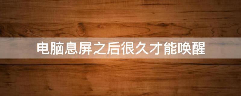 电脑息屏之后很久才能唤醒 电脑息屏之后很久才能唤醒屏幕