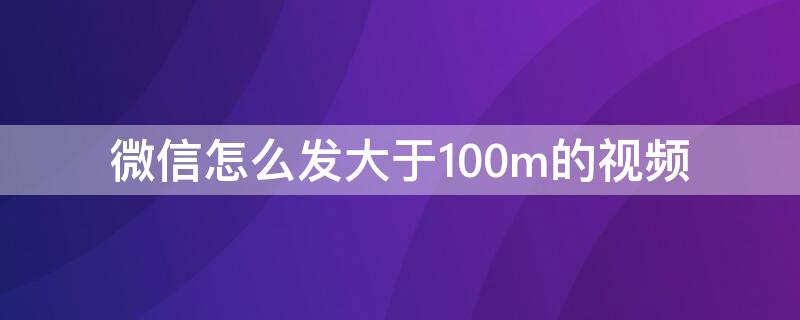 微信怎么发大于100m的视频（微信怎么发大于100m的视频朋友圈）