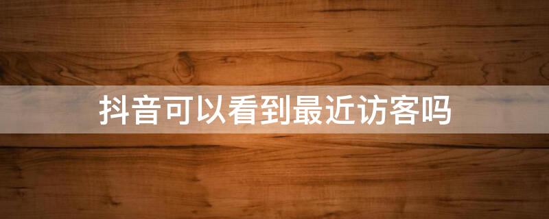 抖音可以看到最近访客吗（抖音可以看到最近访客吗怎么设置）