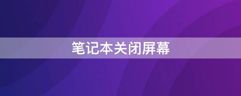 笔记本关闭屏幕 笔记本关闭屏幕还会继续下载吗