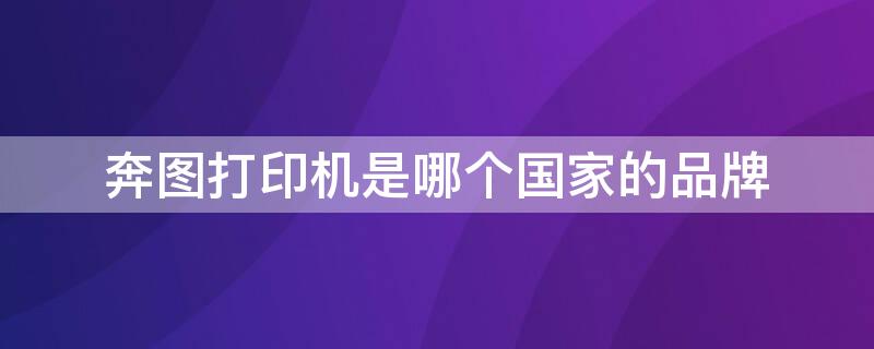 奔图打印机是哪个国家的品牌（奔图打印机是国产的还是进口的）