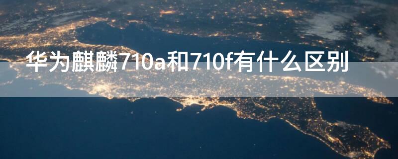 华为麒麟710a和710f有什么区别 华为麒麟710a和710f有什么区别?
